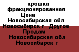 крошка фракционированная › Цена ­ 1 900 - Новосибирская обл., Новосибирск г. Другое » Продам   . Новосибирская обл.,Новосибирск г.